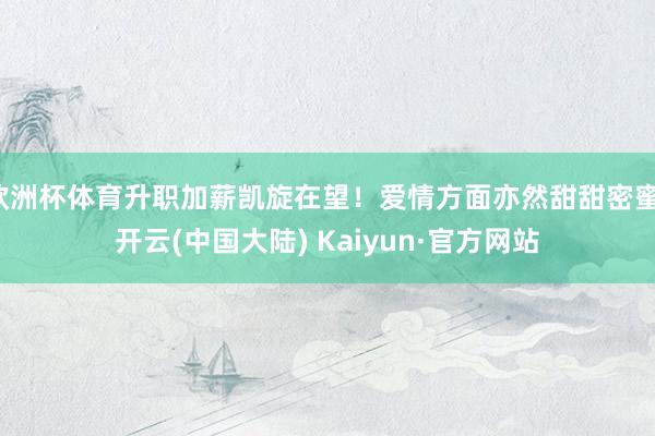 欧洲杯体育升职加薪凯旋在望！爱情方面亦然甜甜密蜜-开云(中国大陆) Kaiyun·官方网站